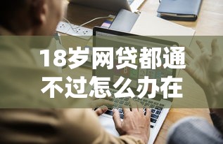 18岁网贷都通不过怎么办在哪借比较容易？类似强制下款的7个口子参考