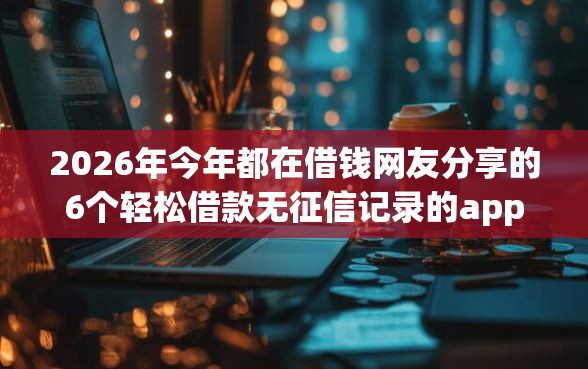 2026年今年都在借钱网友分享的6个轻松借款无征信记录的app我觉得不错！