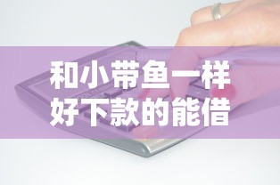 和小带鱼一样好下款的能借到钱吗?5千元无门槛借款8个平台推荐 和小带鱼一样好下款的能借到钱吗?5千元无门槛借款8个平台推荐
