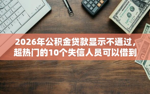 2026年公积金贷款显示不通过，超热门的10个失信人员可以借到钱的软件推荐