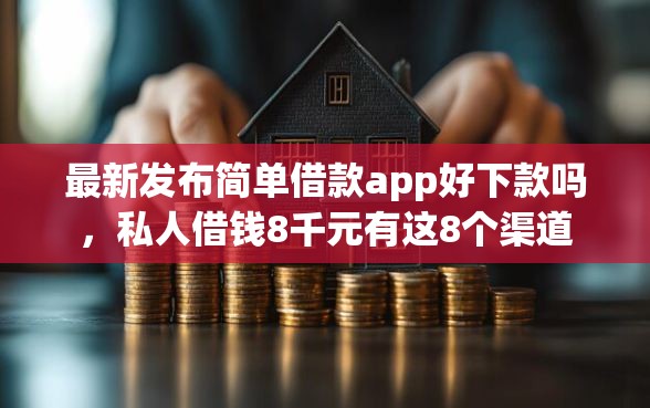 最新发布简单借款app好下款吗，私人借钱8千元有这8个渠道