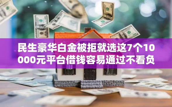 民生豪华白金被拒就选这7个10000元平台借钱容易通过不看负债