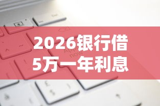 2026银行借5万一年利息多少，差1000元就选这7个平台