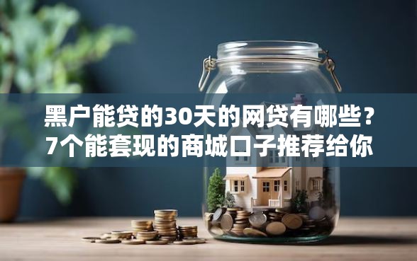 黑户能贷的30天的网贷有哪些？7个能套现的商城口子推荐给你