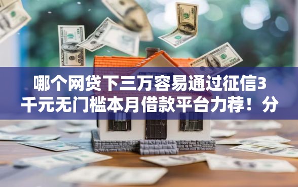 哪个网贷下三万容易通过征信3千元无门槛本月借款平台力荐！分享小额网贷口子3千元无门槛借款