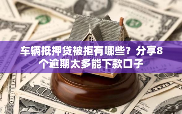 车辆抵押贷被拒有哪些？分享8个逾期太多能下款口子