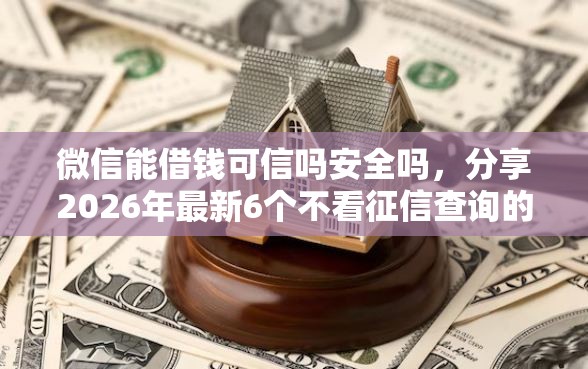 微信能借钱可信吗安全吗，分享2026年最新6个不看征信查询的口子