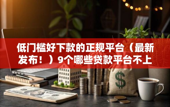 低门槛好下款的正规平台（最新发布！）9个哪些贷款平台不上征信