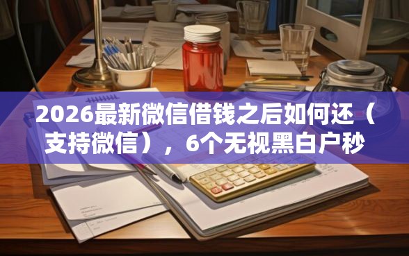 2026最新微信借钱之后如何还(支持微信),6个无视黑白户秒过的网贷口子无私分享 2026最新微信借钱之后如何还(支持微信),6个无视黑白户秒过的网贷口子无私分享