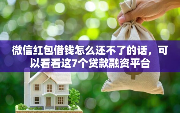 微信红包借钱怎么还不了的话，可以看看这7个贷款融资平台
