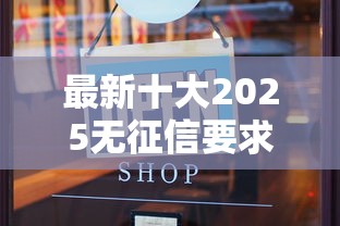 最新十大2025无征信要求的贷款平台，专治无需审核的小额贷款口子