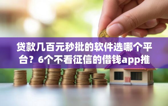 贷款几百元秒批的软件选哪个平台？6个不看征信的借钱app推荐
