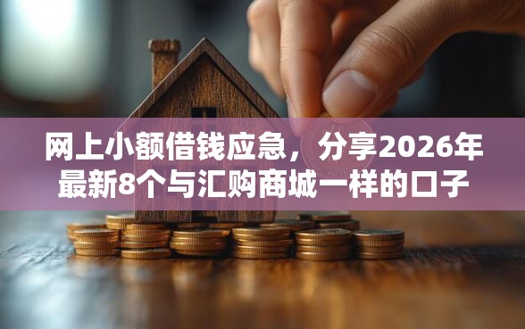 网上小额借钱应急，分享2026年最新8个与汇购商城一样的口子