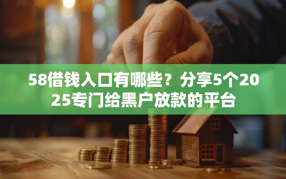 58借钱入口有哪些？分享5个2025专门给黑户放款的平台