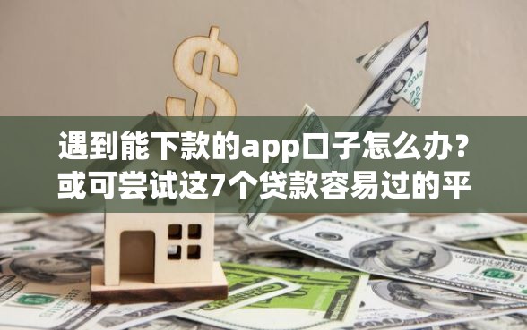 遇到能下款的app口子怎么办？或可尝试这7个贷款容易过的平台