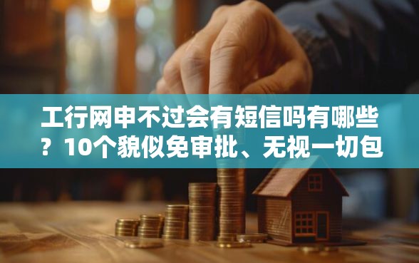 工行网申不过会有短信吗有哪些？10个貌似免审批、无视一切包下款的口子合集