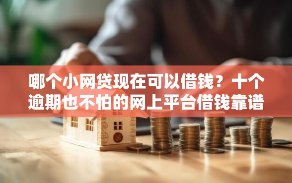 哪个小网贷现在可以借钱?十个逾期也不怕的网上平台借钱靠谱 哪个小网贷现在可以借钱?十个逾期也不怕的网上平台借钱靠谱