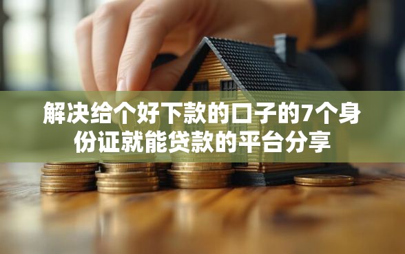 解决给个好下款的口子的7个身份证就能贷款的平台分享 解决给个好下款的口子的7个身份证就能贷款的平台分享
