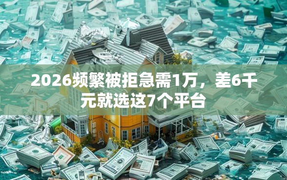2026频繁被拒急需1万，差6千元就选这7个平台