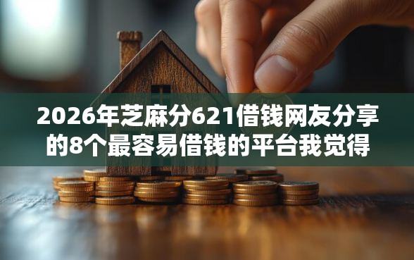 2026年芝麻分621借钱网友分享的8个最容易借钱的平台我觉得不错！