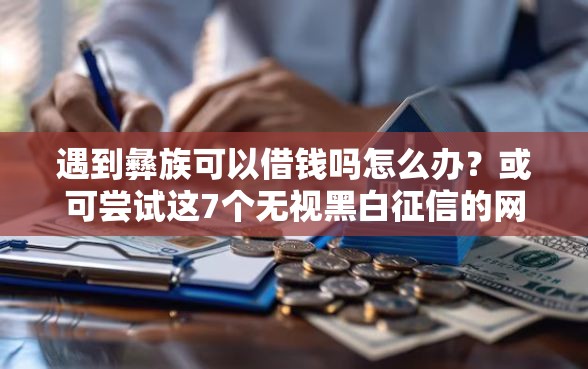 遇到彝族可以借钱吗怎么办？或可尝试这7个无视黑白征信的网贷