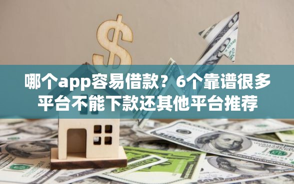 哪个app容易借款？6个靠谱很多平台不能下款还其他平台推荐