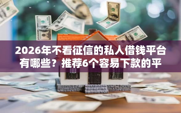 2026年不看征信的私人借钱平台有哪些?推荐6个容易下款的平台 2026年不看征信的私人借钱平台有哪些?推荐6个容易下款的平台
