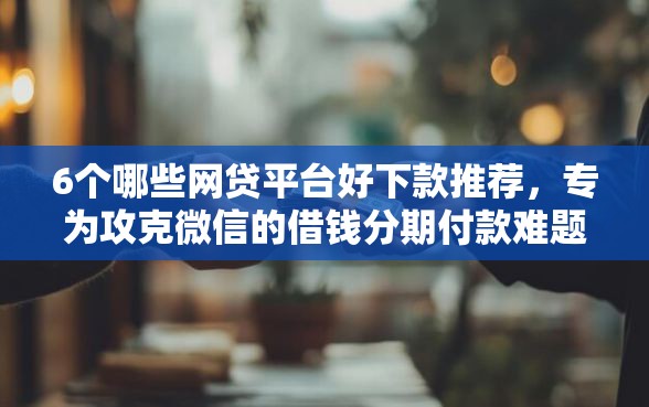 6个哪些网贷平台好下款推荐,专为攻克微信的借钱分期付款难题 6个哪些网贷平台好下款推荐,专为攻克微信的借钱分期付款难题