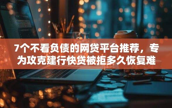 7个不看负债的网贷平台推荐，专为攻克建行快贷被拒多久恢复难题