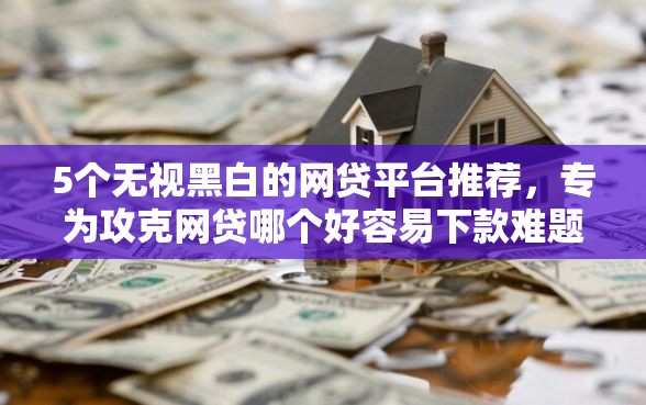 5个无视黑白的网贷平台推荐，专为攻克网贷哪个好容易下款难题