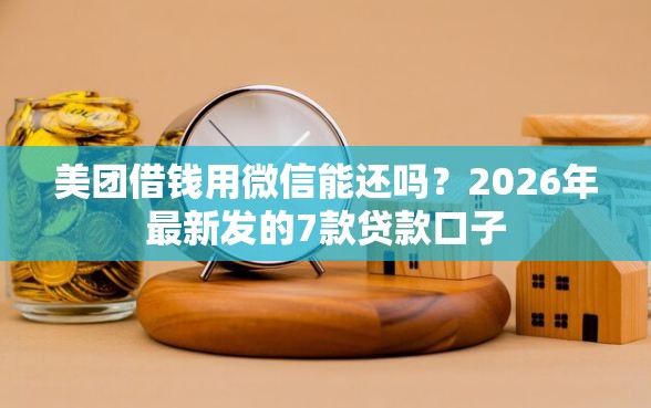 美团借钱用微信能还吗？2026年最新发的7款贷款口子