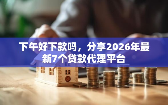 下午好下款吗，分享2026年最新7个贷款代理平台