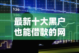 最新十大黑户也能借款的网贷平台,专治借钱正规口子 最新十大黑户也能借款的网贷平台,专治借钱正规口子