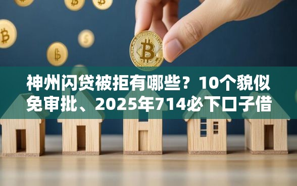 神州闪贷被拒有哪些？10个貌似免审批、2025年714必下口子借款平台合集