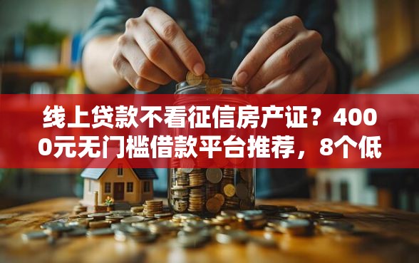 线上贷款不看征信房产证？4000元无门槛借款平台推荐，8个低利息的网贷平台盘点