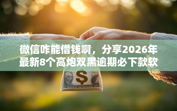 微信咋能借钱啊，分享2026年最新8个高炮双黑逾期必下款软件