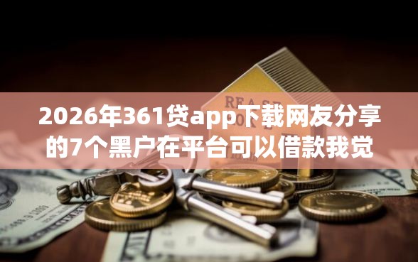 2026年361贷app下载网友分享的7个黑户在平台可以借款我觉得不错！