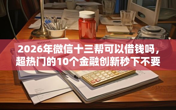 2026年微信十三帮可以借钱吗，超热门的10个金融创新秒下不要芝麻分的平台推荐
