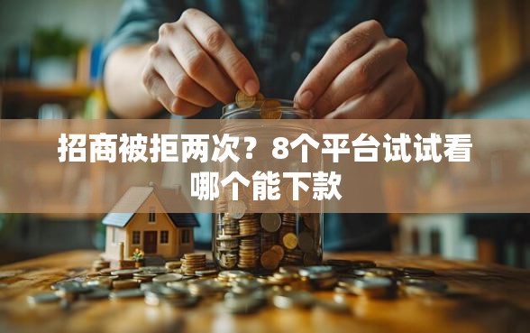 招商被拒两次？8个平台试试看哪个能下款