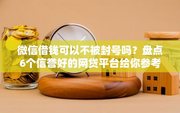 微信借钱可以不被封号吗？盘点6个信誉好的网贷平台给你参考