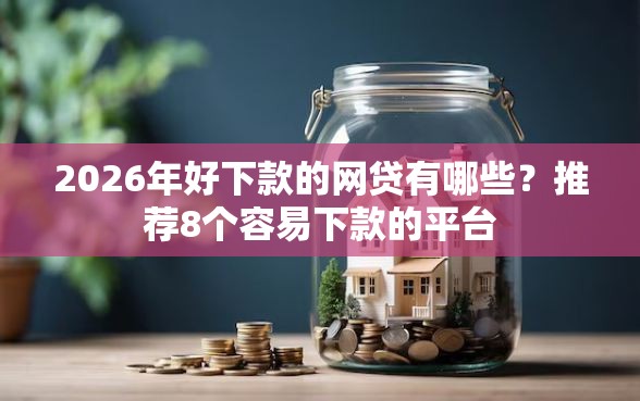 2026年好下款的网贷有哪些？推荐8个容易下款的平台