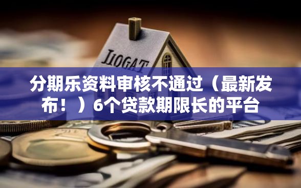 分期乐资料审核不通过（最新发布！）6个贷款期限长的平台