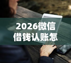 2026微信借钱认账怎么操作，差1000元就选这8个平台