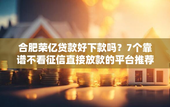 合肥荣亿贷款好下款吗？7个靠谱不看征信直接放款的平台推荐