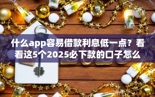 什么app容易借款利息低一点？看看这5个2025必下款的口子怎么样