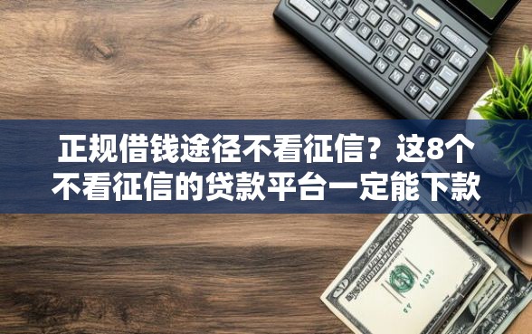 正规借钱途径不看征信？这8个不看征信的贷款平台一定能下款可以试试