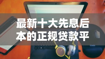 最新十大先息后本的正规贷款平台，专治没有网贷哪个容易下款