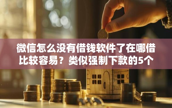 微信怎么没有借钱软件了在哪借比较容易？类似强制下款的5个口子参考