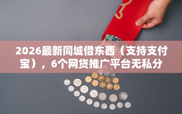 2026最新同城借东西（支持支付宝），6个网贷推广平台无私分享