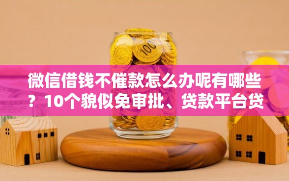 微信借钱不催款怎么办呢有哪些？10个貌似免审批、贷款平台贷款合集